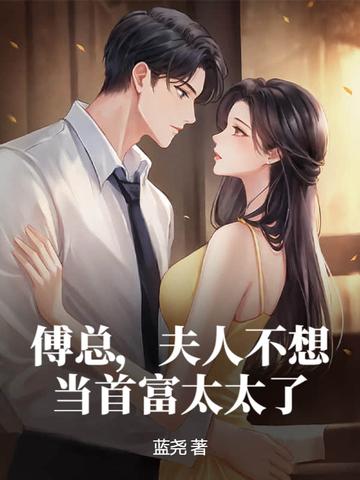 傅总夫人不想当首富太太了全文免费阅读 傅总夫人不想当首富太太了全文免费阅读
