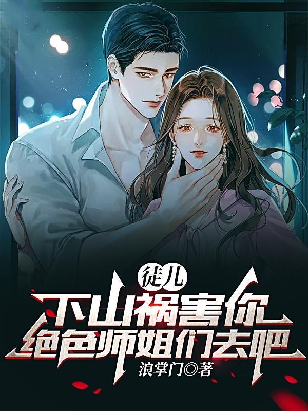 下山祸害你绝色师姐们去吧/浪掌门 下山祸害你绝色师姐们去吧/浪掌门