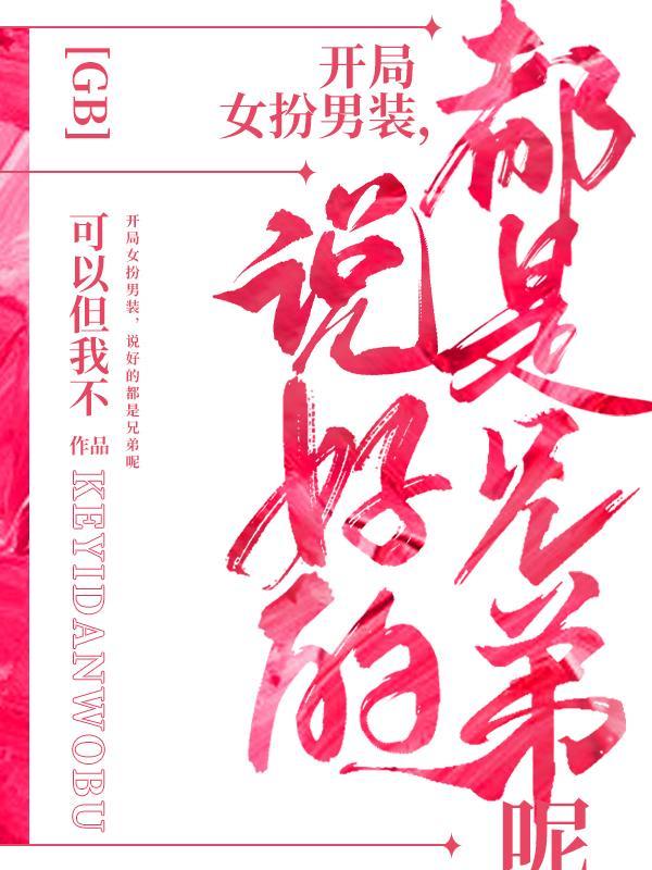 开局女扮男装说好的都是兄弟呢免费阅读 开局女扮男装说好的都是兄弟呢免费阅读