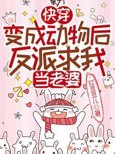 快穿变成动物后反派求我当老婆红豆豆儿 快穿变成动物后反派求我当老婆红豆豆儿