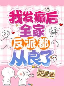 我发癫后全家反派都从良了免费阅读 我发癫后全家反派都从良了免费阅读