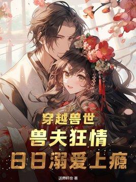 穿越兽世兽夫请上任免费阅读 穿越兽世兽夫请上任免费阅读