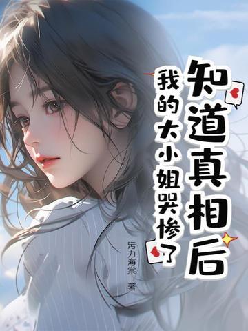 知道真相后我的大小姐哭惨了