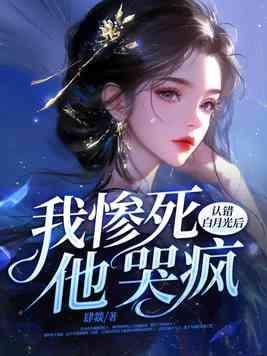 认错白月光后我惨死他哭疯结局 认错白月光后我惨死他哭疯结局