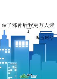 踹了邪神后我更万人迷了txt 踹了邪神后我更万人迷了txt