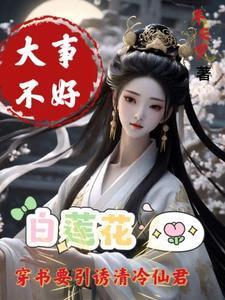 大事不好白莲花要引诱清冷仙君百度 大事不好白莲花要引诱清冷仙君百度