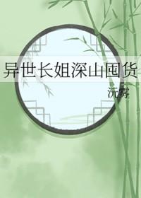 异世长姐深山囤货百度 异世长姐深山囤货百度