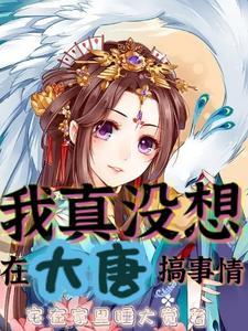 我真没想在大唐搞事情免费完整版 我真没想在大唐搞事情免费完整版