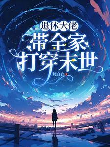 退休大佬带全家打穿末世 退休大佬带全家打穿末世